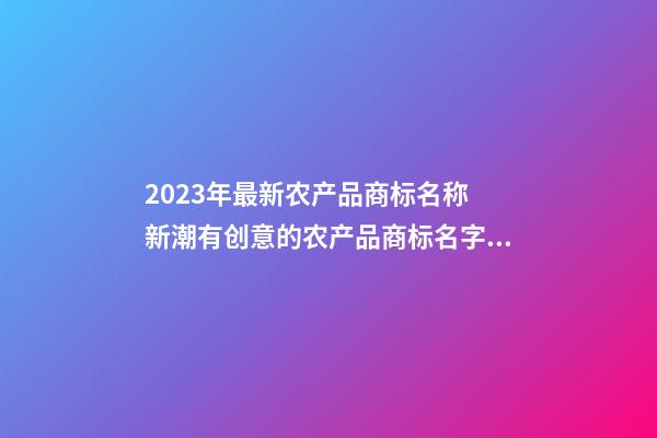 2023年最新农产品商标名称 新潮有创意的农产品商标名字,起名之家-第1张-商标起名-玄机派